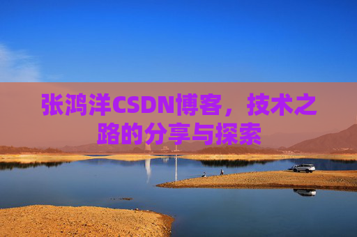 张鸿洋CSDN博客，技术之路的分享与探索