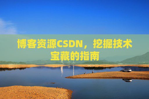 博客资源CSDN,挖掘技术宝藏的指南 博客资源CSDN,挖掘技术宝藏的指南